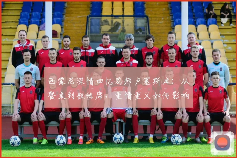 西蒙尼深情回忆恩师卢塞斯库：从餐桌到教练席，重情重义如何影响一生
