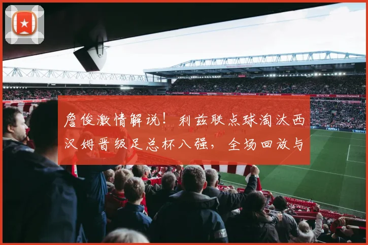 詹俊激情解说！利兹联点球淘汰西汉姆晋级足总杯八强，全场回放与战术分析