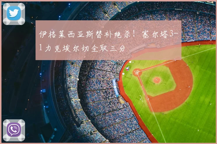 伊格莱西亚斯替补绝杀！塞尔塔3-1力克埃尔切全取三分