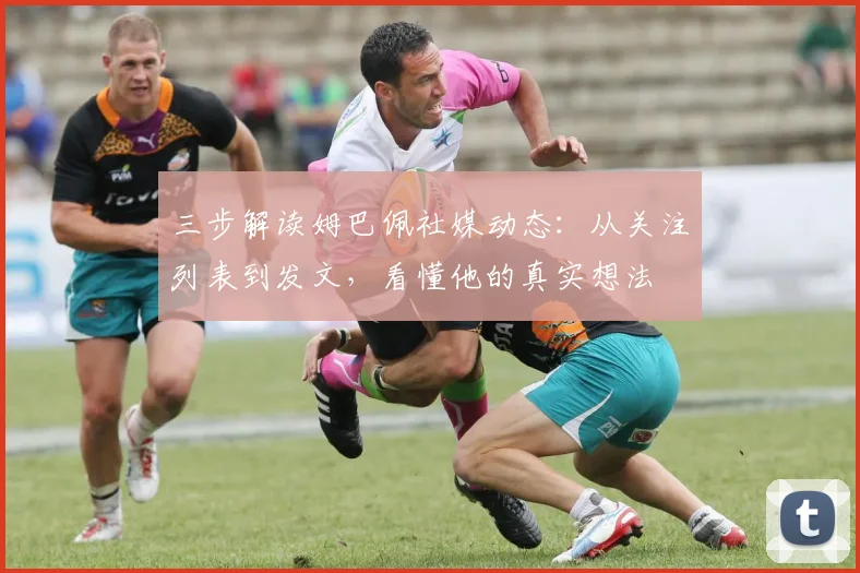 三步解读姆巴佩社媒动态：从关注列表到发文，看懂他的真实想法