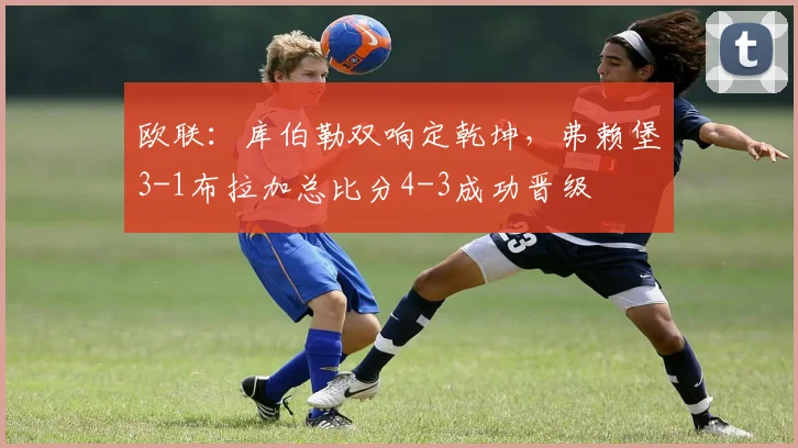 欧联：库伯勒双响定乾坤，弗赖堡3-1布拉加总比分4-3成功晋级