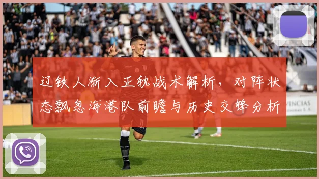 辽铁人渐入正轨战术解析，对阵状态飘忽海港队前瞻与历史交锋分析