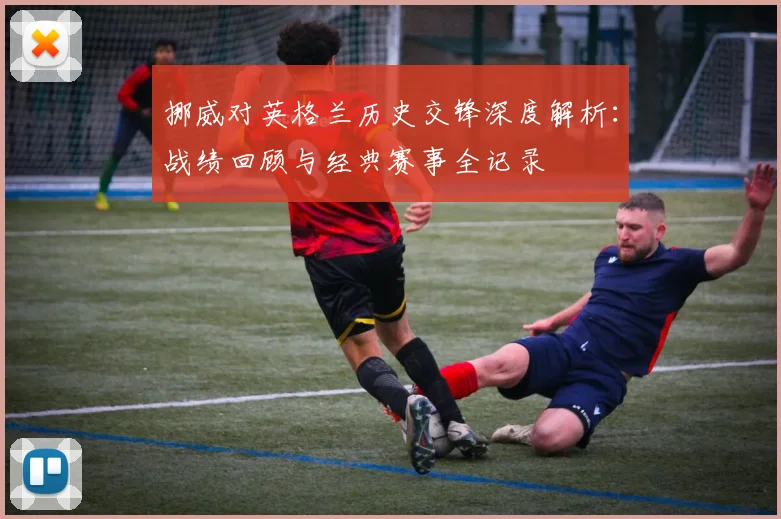挪威对英格兰历史交锋深度解析：战绩回顾与经典赛事全记录