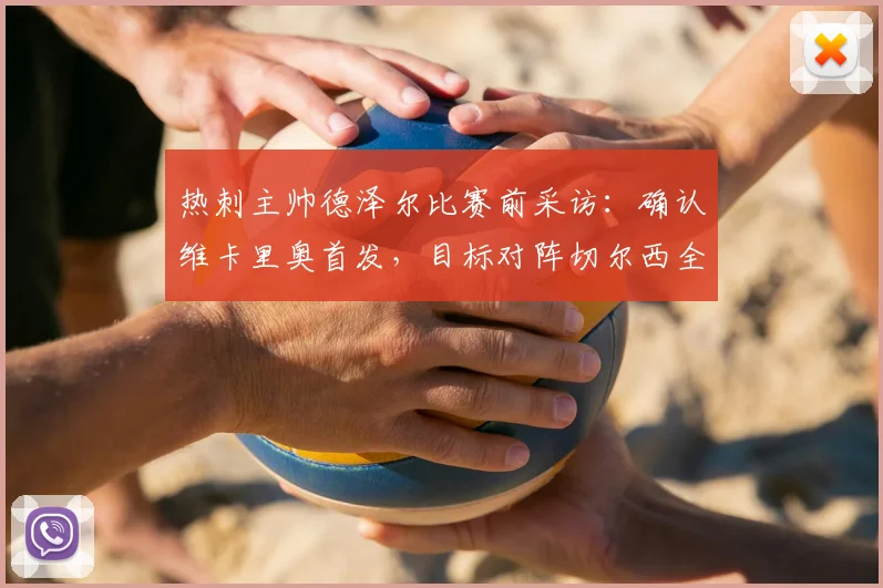 热刺主帅德泽尔比赛前采访：确认维卡里奥首发，目标对阵切尔西全取三分