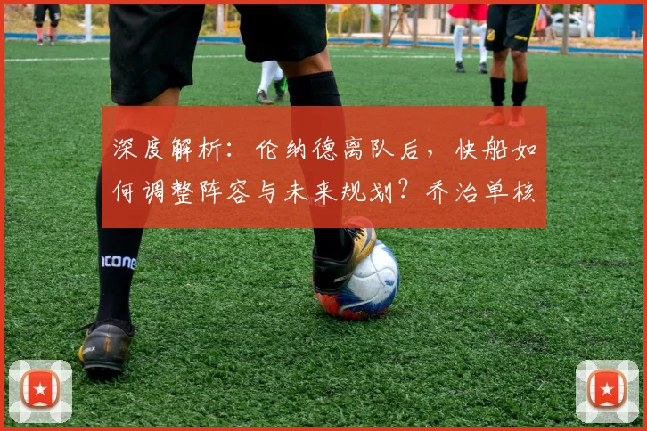 深度解析：伦纳德离队后，快船如何调整阵容与未来规划？乔治单核带队前景分析