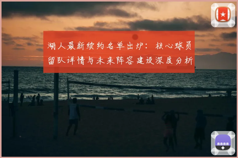 湖人最新续约名单出炉:核心球员留队详情与未来阵容建设深度分析