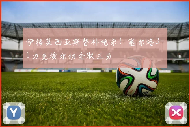 伊格莱西亚斯替补绝杀！塞尔塔3-1力克埃尔切全取三分
