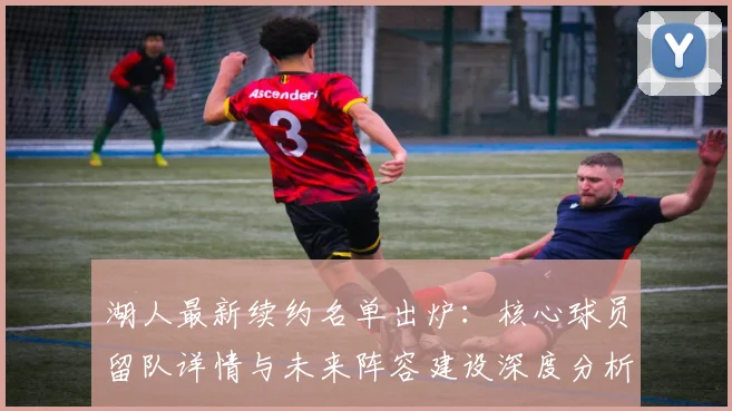 湖人最新续约名单出炉：核心球员留队详情与未来阵容建设深度分析