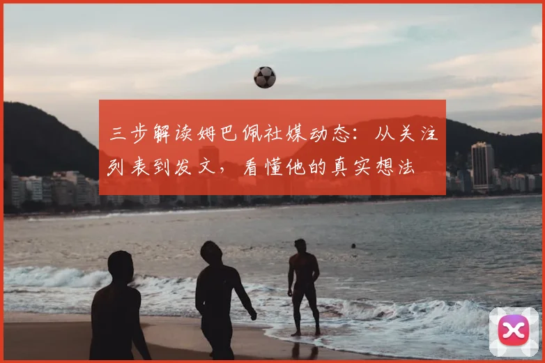 三步解读姆巴佩社媒动态：从关注列表到发文，看懂他的真实想法