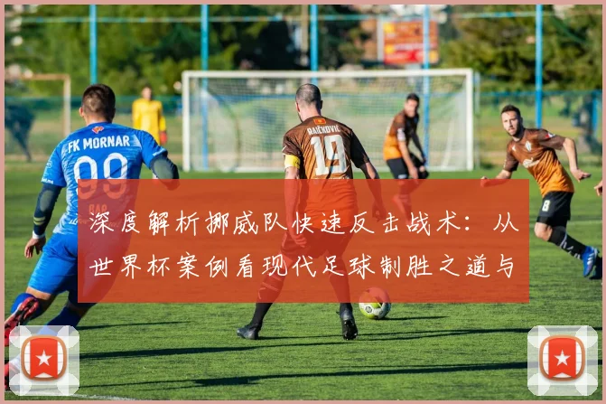 深度解析挪威队快速反击战术：从世界杯案例看现代足球制胜之道与防守策略