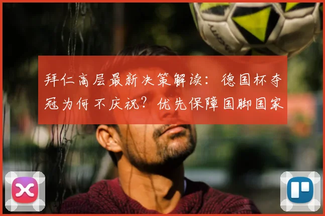 拜仁高层最新决策解读：德国杯夺冠为何不庆祝？优先保障国脚国家队任务成关键