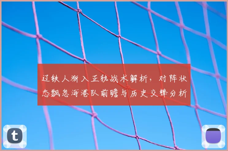 辽铁人渐入正轨战术解析，对阵状态飘忽海港队前瞻与历史交锋分析