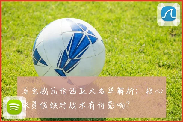 马竞战瓦伦西亚大名单解析：核心球员伤缺对战术有何影响？