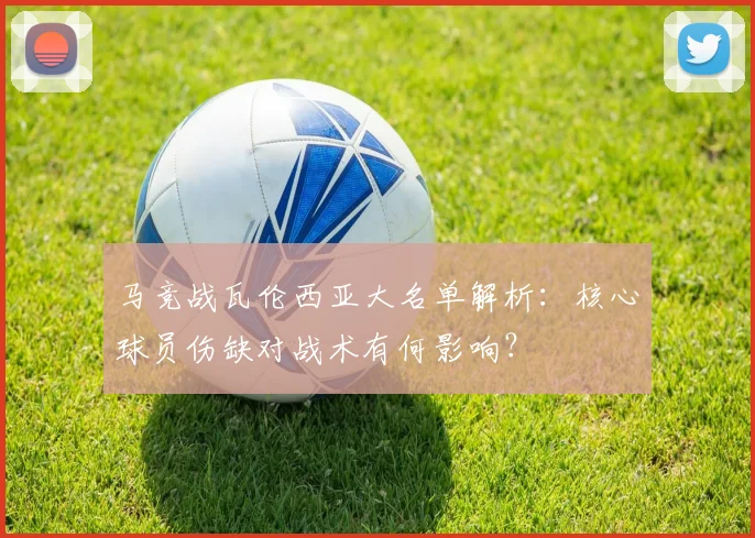 马竞战瓦伦西亚大名单解析：核心球员伤缺对战术有何影响？