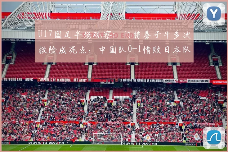 U17国足半场观察：门将秦子牛多次救险成亮点，中国队0-1惜败日本队技术分析